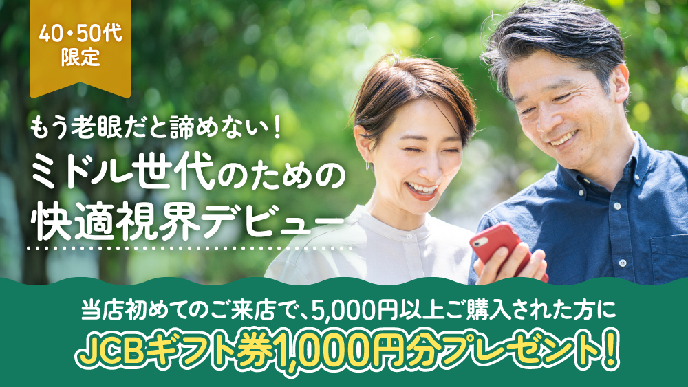 ミドル世代のための快適視界デビュー　40・50代限定　初めてのご来店で、5,000円以上ご購入された方にJCBギフト券1,000円分プレゼント！